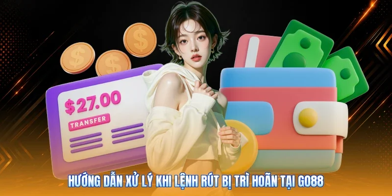 Hướng dẫn xử lý khi lệnh rút bị trì hoãn tại Go88